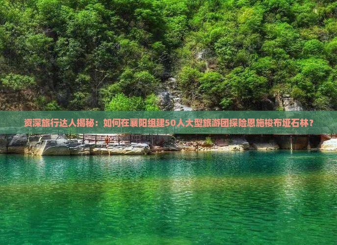 襄阳去恩施梭布垭石林大型旅游团