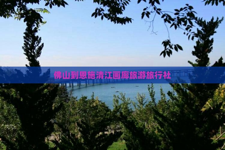 佛山去恩施清江画廊旅行社