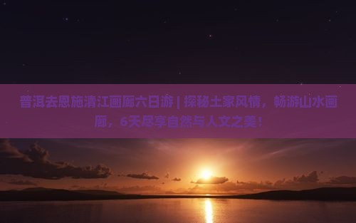 普洱去恩施清江画廊六日游