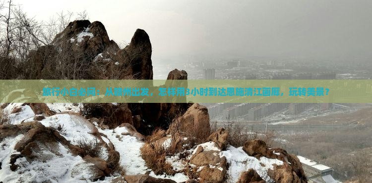 赣州到恩施清江画廊景点 赣州到恩施清江画廊景点