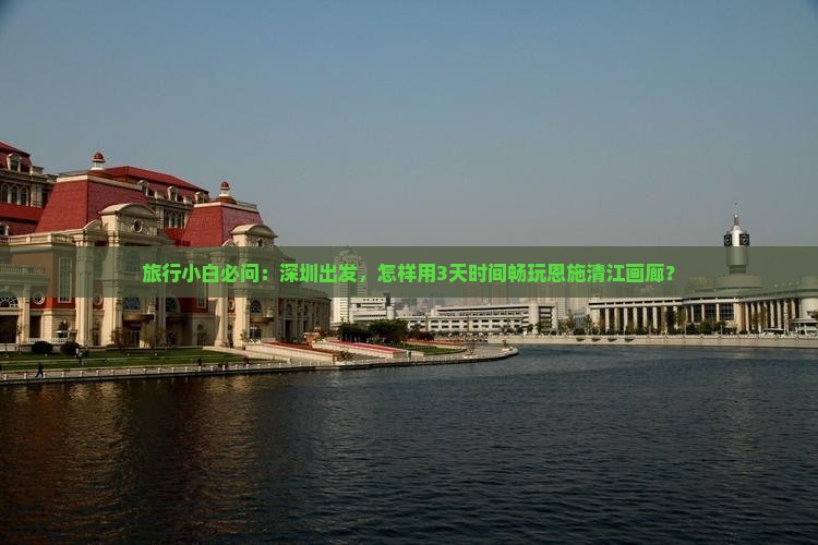 深圳去恩施清江画廊哪里玩