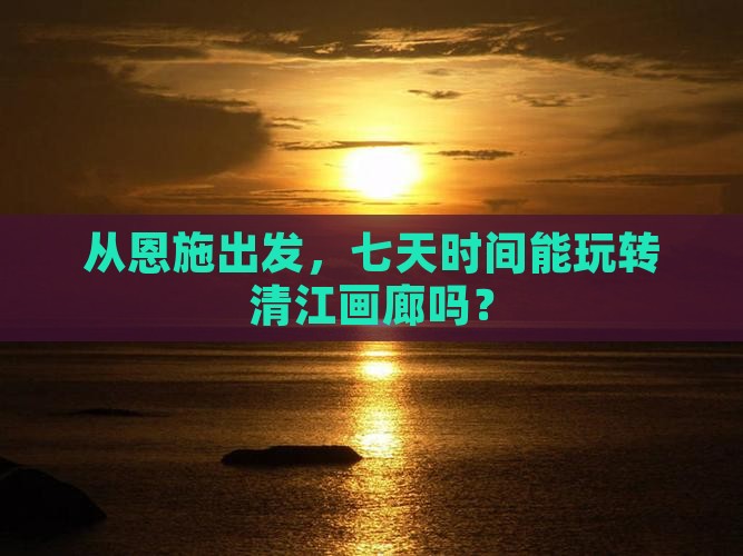 恩施到恩施清江画廊七日游