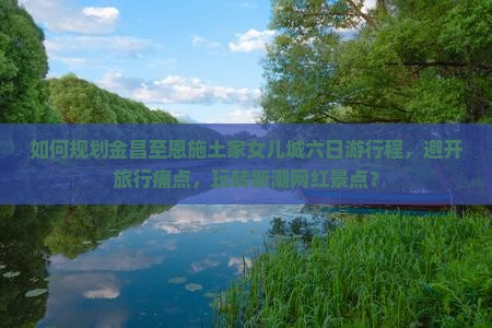 金昌去恩施土家女儿城六日游