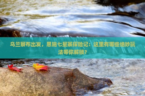 乌兰察布去恩施七星寨哪里玩