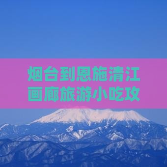 烟台到恩施清江画廊旅游小吃