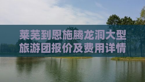 莱芜到恩施腾龙洞大型旅游团