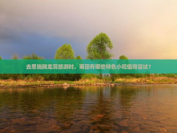 莆田去恩施腾龙洞旅游小吃