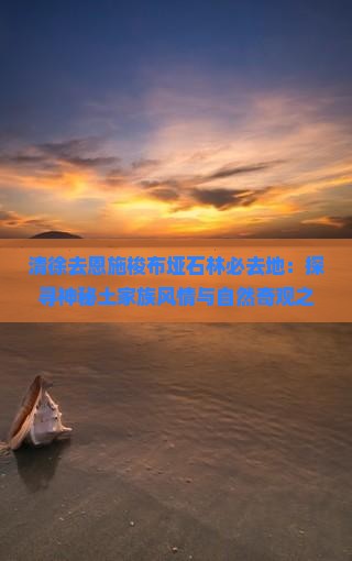 清徐去恩施梭布垭石林必去地