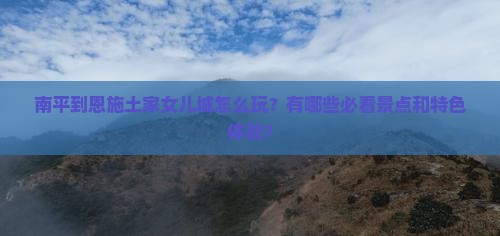 南平到恩施土家女儿城哪里玩