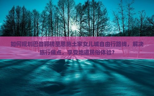 巴音郭楞去恩施土家女儿城自由团