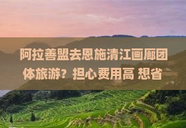 阿拉善盟去恩施清江画廊团体旅游