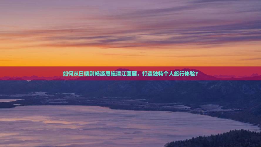 日喀则到恩施清江画廊个人游