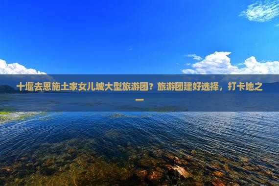 十堰去恩施土家女儿城大型旅游团