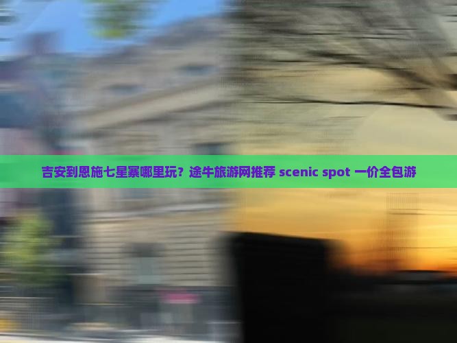 吉安到恩施七星寨哪里玩