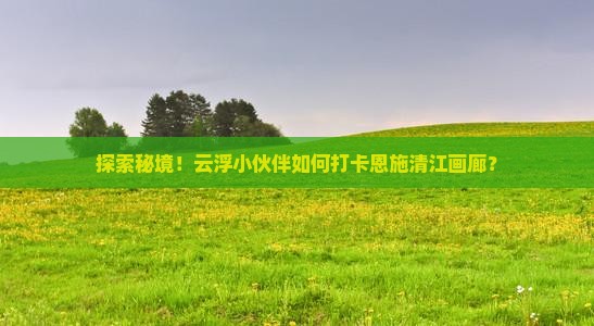 云浮到恩施清江画廊攻略