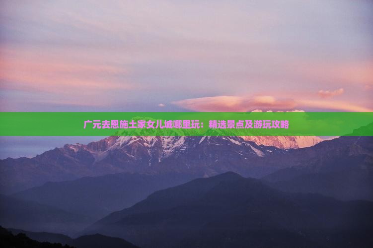 广元去恩施土家女儿城哪里玩 广元去恩施土家女儿城哪里玩