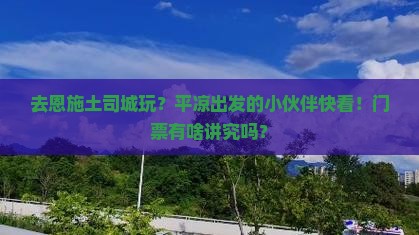 平凉去恩施土司城门票