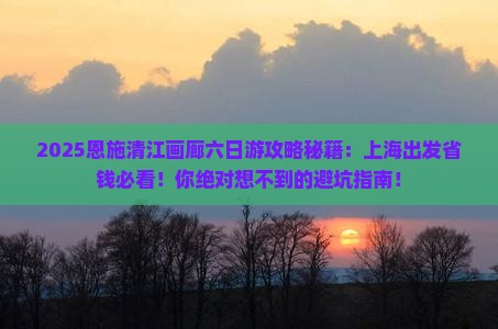 上海去恩施清江画廊六日游