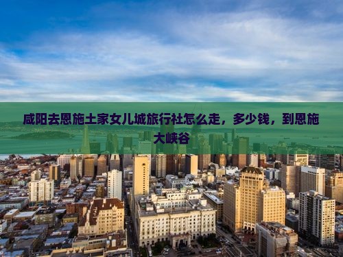咸阳去恩施土家女儿城旅行社