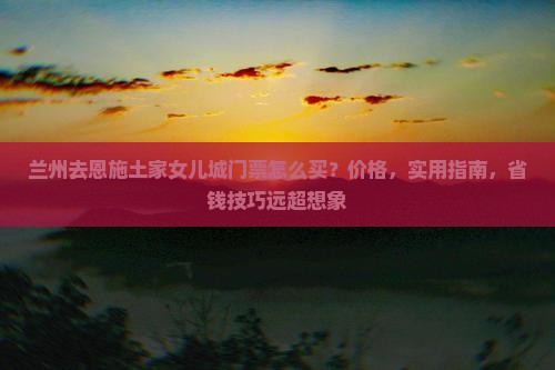 兰州去恩施土家女儿城门票