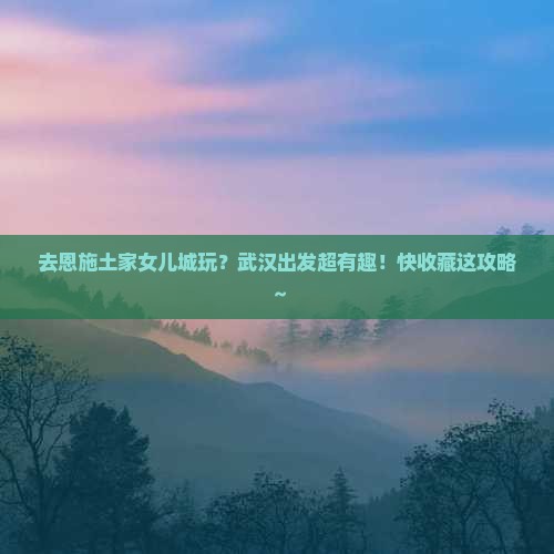 武汉去恩施土家女儿城景点