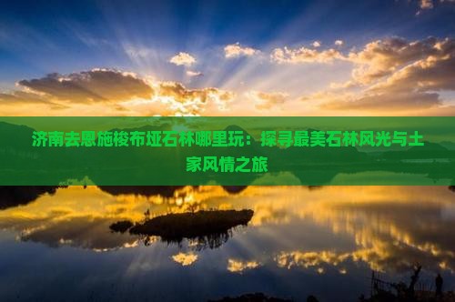 济南去恩施梭布垭石林哪里玩