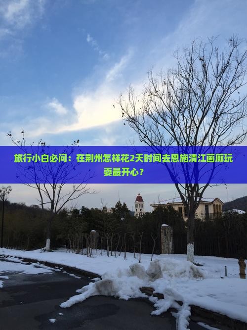 荆州去恩施清江画廊哪里玩