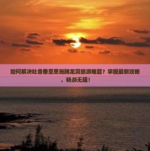 吐鲁番去恩施腾龙洞攻略