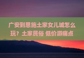 广安到恩施土家女儿城攻略