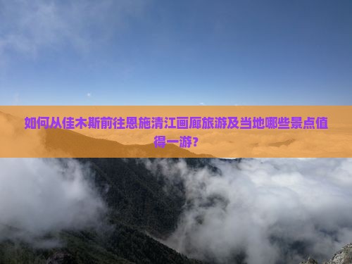 佳木斯到恩施清江画廊哪里玩