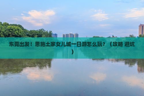 东莞到恩施土家女儿城一日