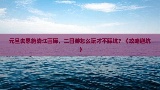 元旦到恩施清江画廊二日游