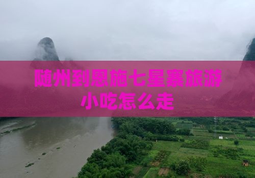 随州到恩施七星寨旅游小吃 随州到恩施七星寨旅游小吃