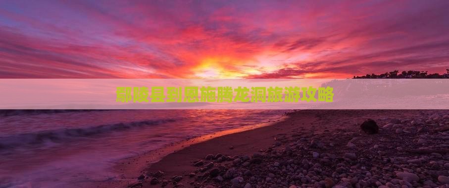 鄢陵县到恩施腾龙洞景点
