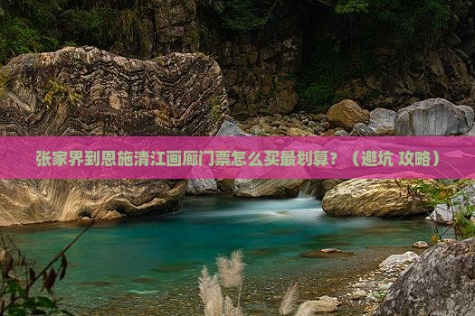 张家界到恩施清江画廊门票