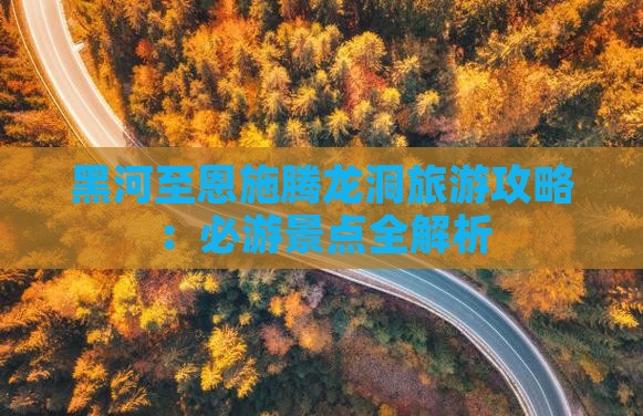 黑河去恩施腾龙洞必去地