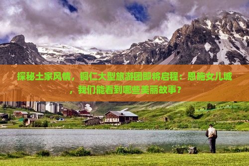铜仁到恩施土家女儿城大型旅游团