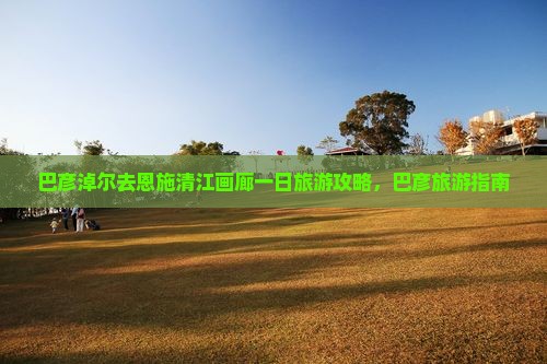 巴彦淖尔去恩施清江画廊一日