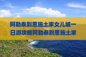 阿勒泰到恩施土家女儿城一日