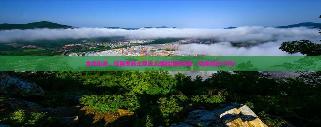 金华去恩施土家女儿城必去地