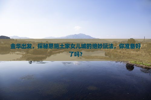 金华去恩施土家女儿城必去地