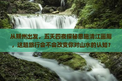 朔州到恩施清江画廊五日游