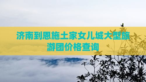 济南到恩施土家女儿城大型旅游团