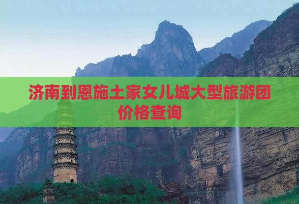 济南到恩施土家女儿城大型旅游团