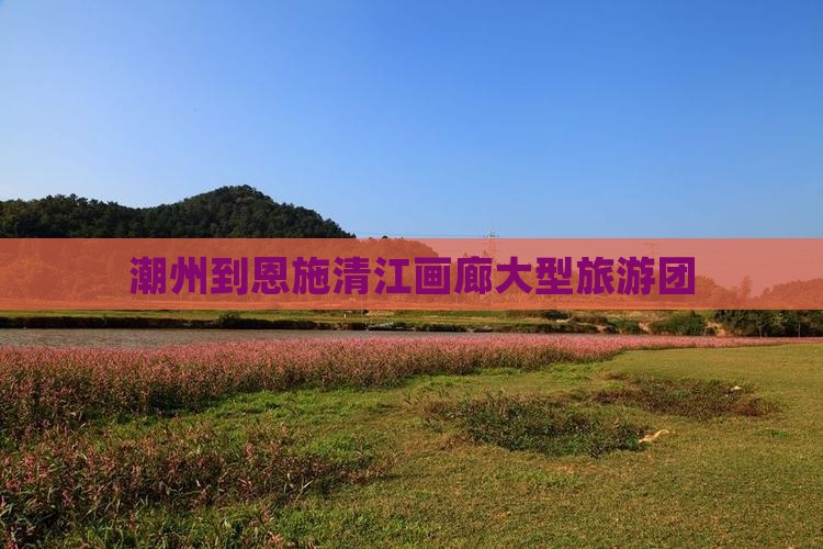潮州去恩施清江画廊大型旅游团