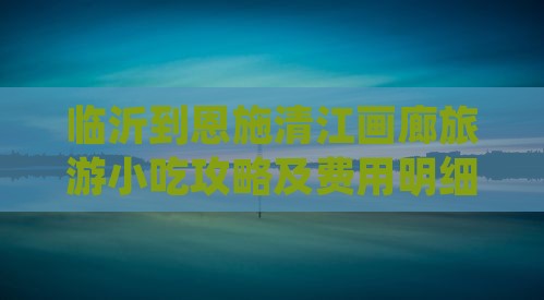 临沂到恩施清江画廊旅游小吃