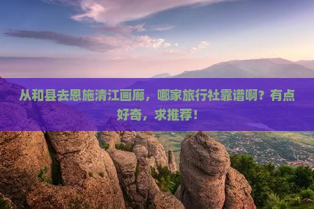 和县到恩施清江画廊旅行社