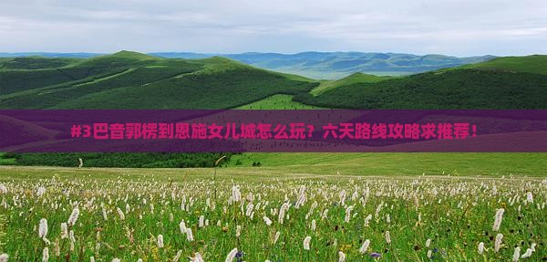 巴音郭楞到恩施土家女儿城六日游