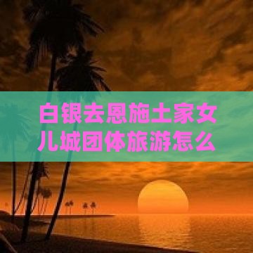 白银去恩施土家女儿城团体旅游