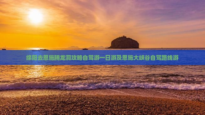 绵阳去恩施腾龙洞攻略